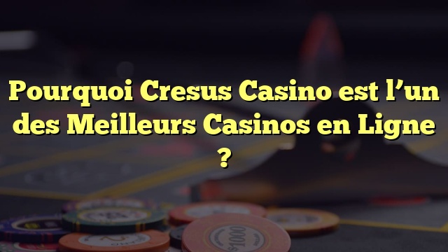 Pourquoi Cresus Casino est l’un des Meilleurs Casinos en Ligne ?